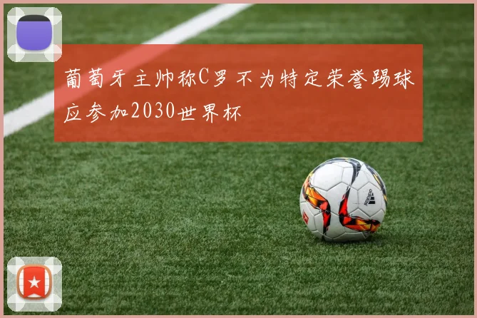 葡萄牙主帅称C罗不为特定荣誉踢球应参加2030世界杯