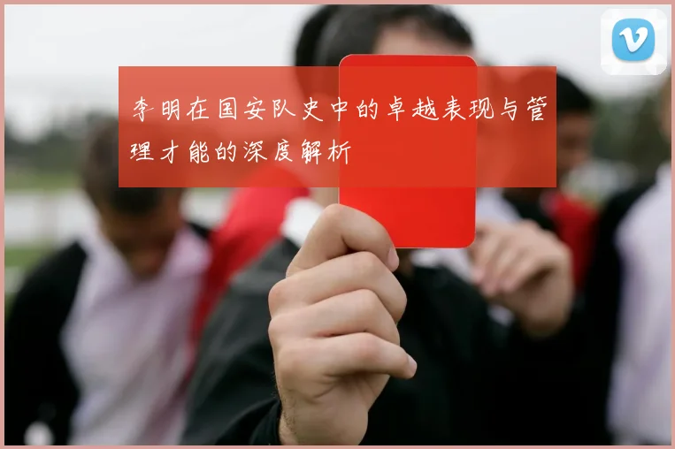 李明在国安队史中的卓越表现与管理才能的深度解析