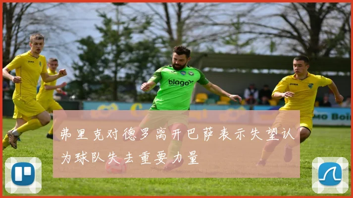 弗里克对德罗离开巴萨表示失望认为球队失去重要力量