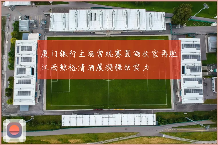 厦门银行主场常规赛圆满收官再胜江西鲸裕清酒展现强劲实力
