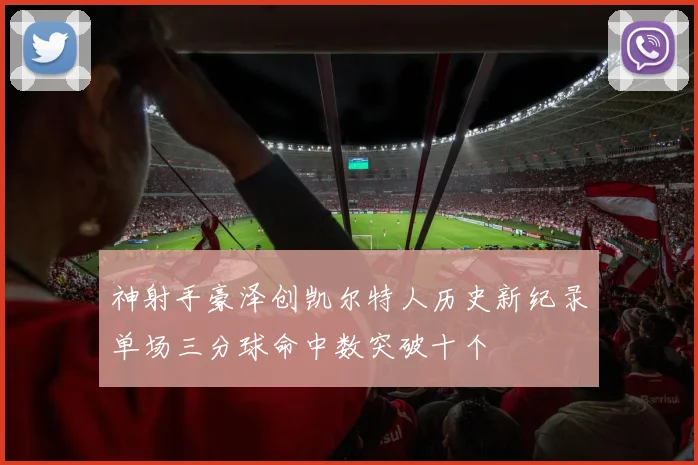 神射手豪泽创凯尔特人历史新纪录单场三分球命中数突破十个