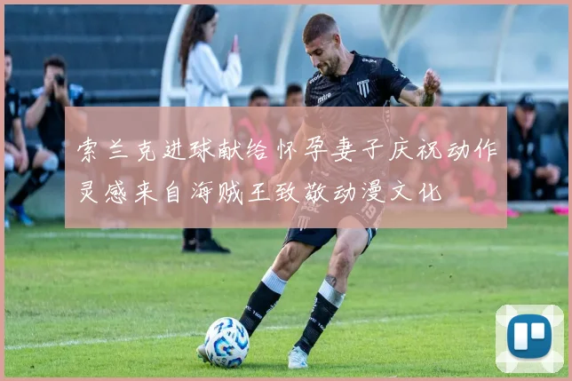 索兰克进球献给怀孕妻子庆祝动作灵感来自海贼王致敬动漫文化