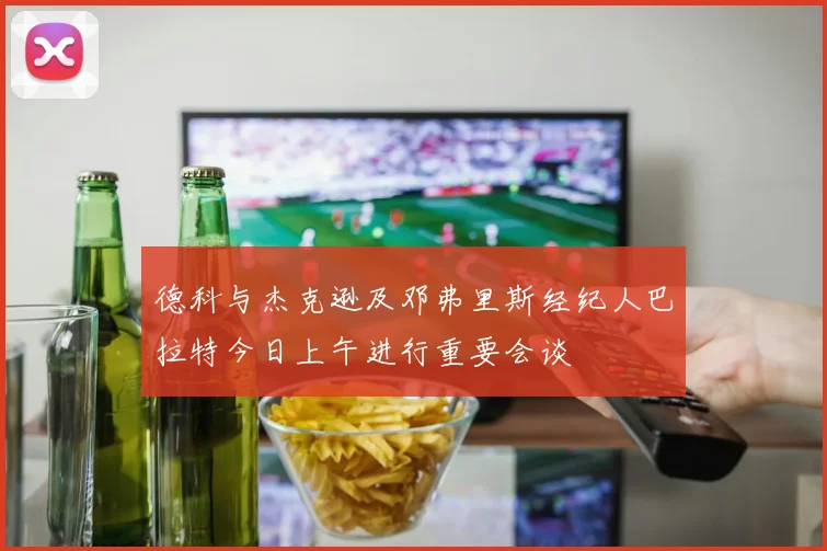 德科与杰克逊及邓弗里斯经纪人巴拉特今日上午进行重要会谈