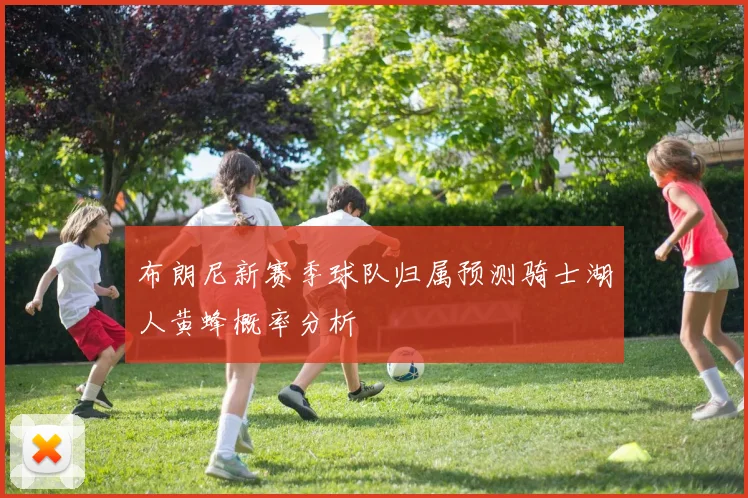 布朗尼新赛季球队归属预测骑士湖人黄蜂概率分析