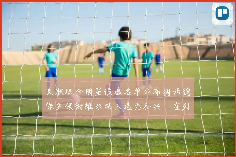 美职联全明星候选名单公布梅西德保罗领衔维尔纳入选无孙兴慜在列