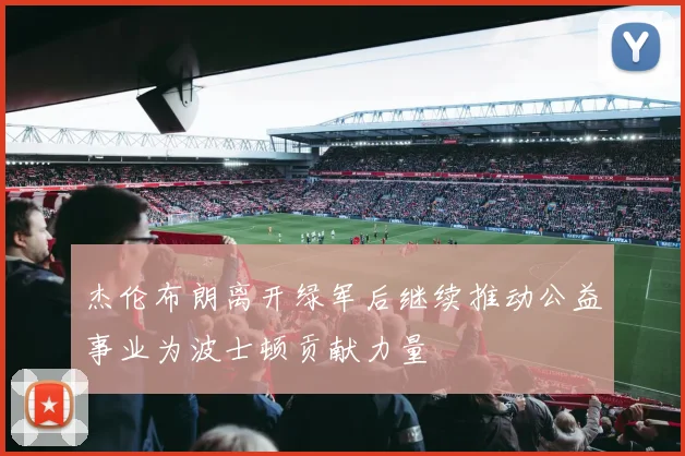 杰伦布朗离开绿军后继续推动公益事业为波士顿贡献力量