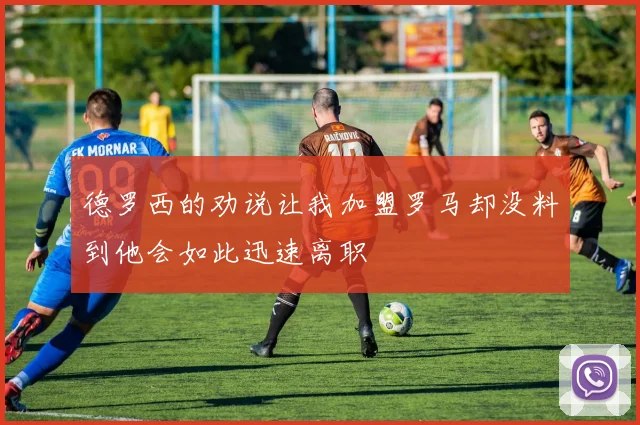 德罗西的劝说让我加盟罗马却没料到他会如此迅速离职