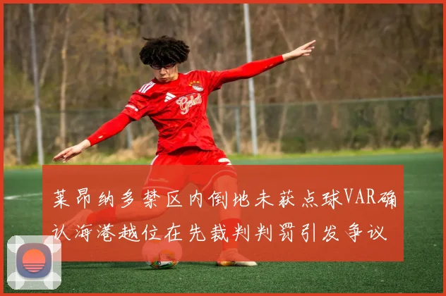 莱昂纳多禁区内倒地未获点球VAR确认海港越位在先裁判判罚引发争议
