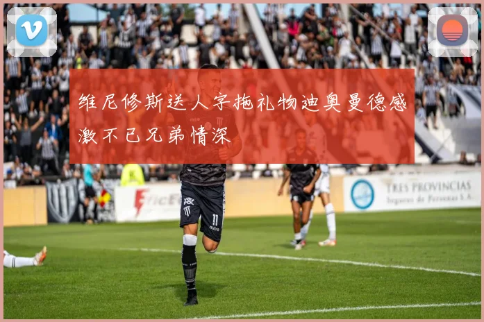维尼修斯送人字拖礼物迪奥曼德感激不已兄弟情深