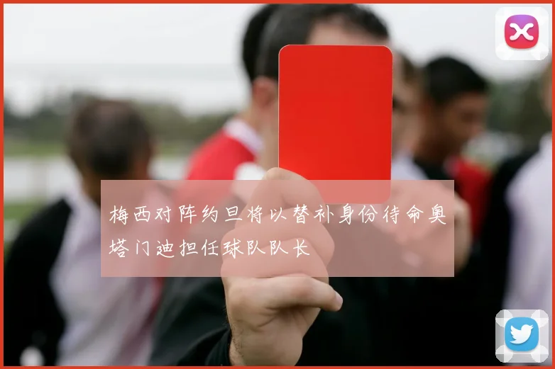 梅西对阵约旦将以替补身份待命奥塔门迪担任球队队长