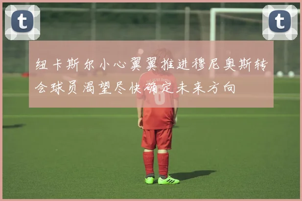 纽卡斯尔小心翼翼推进穆尼奥斯转会球员渴望尽快确定未来方向
