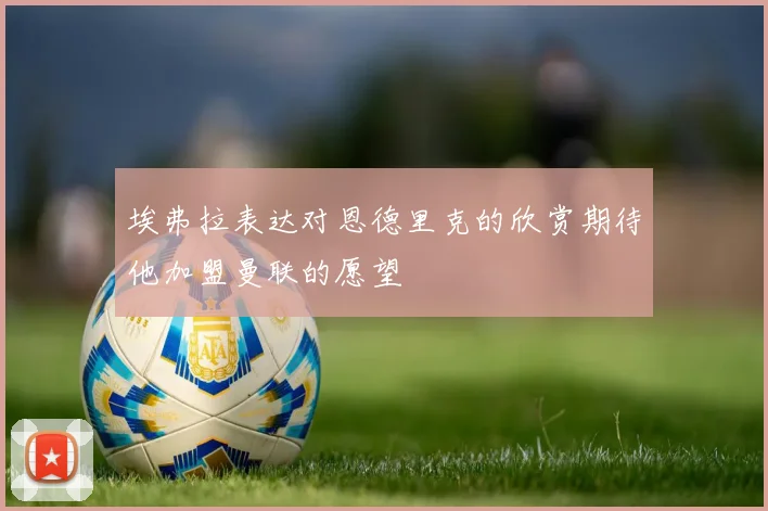 埃弗拉表达对恩德里克的欣赏期待他加盟曼联的愿望