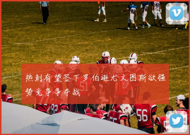 热刺有望签下罗伯逊尤文图斯欲强势竞争争夺战